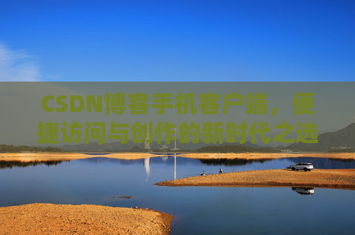 CSDN博客手机客户端，便捷访问与创作的新时代之选